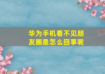 华为手机看不见朋友圈是怎么回事呢