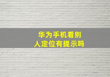 华为手机看别人定位有提示吗