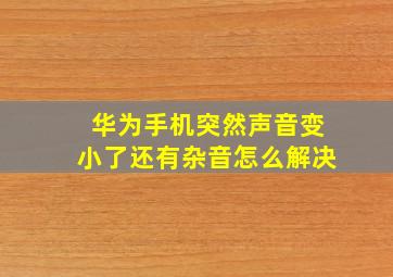 华为手机突然声音变小了还有杂音怎么解决