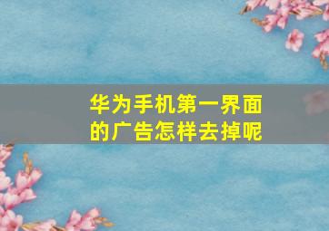 华为手机第一界面的广告怎样去掉呢