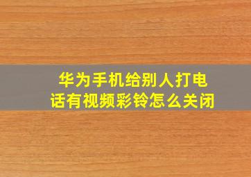 华为手机给别人打电话有视频彩铃怎么关闭