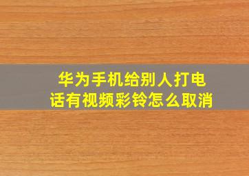 华为手机给别人打电话有视频彩铃怎么取消