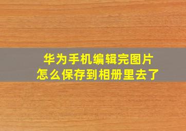 华为手机编辑完图片怎么保存到相册里去了