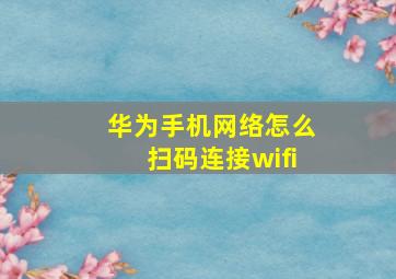 华为手机网络怎么扫码连接wifi