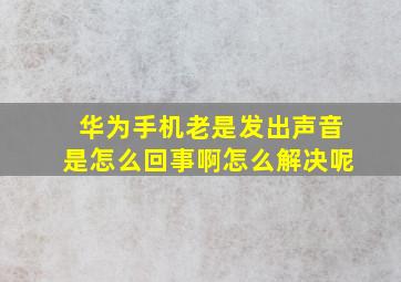 华为手机老是发出声音是怎么回事啊怎么解决呢