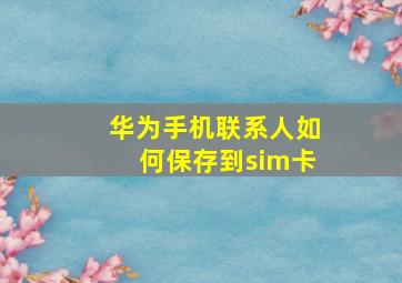 华为手机联系人如何保存到sim卡