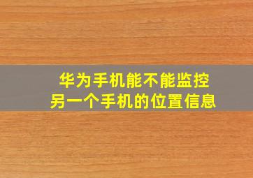 华为手机能不能监控另一个手机的位置信息