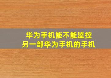 华为手机能不能监控另一部华为手机的手机