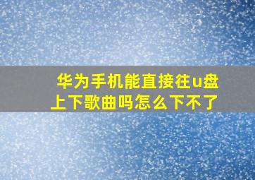 华为手机能直接往u盘上下歌曲吗怎么下不了