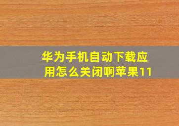 华为手机自动下载应用怎么关闭啊苹果11