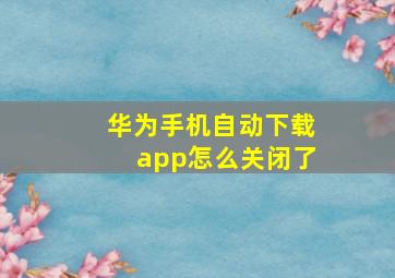 华为手机自动下载app怎么关闭了