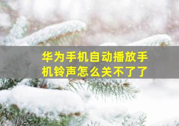 华为手机自动播放手机铃声怎么关不了了