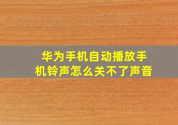 华为手机自动播放手机铃声怎么关不了声音