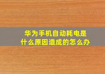 华为手机自动耗电是什么原因造成的怎么办