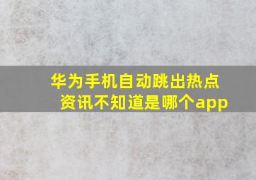 华为手机自动跳出热点资讯不知道是哪个app