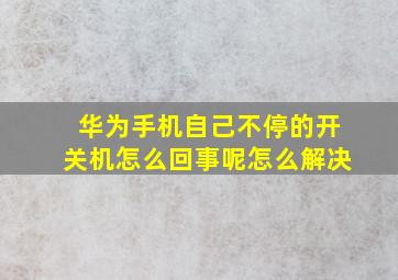 华为手机自己不停的开关机怎么回事呢怎么解决