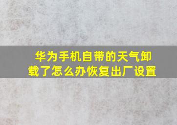 华为手机自带的天气卸载了怎么办恢复出厂设置