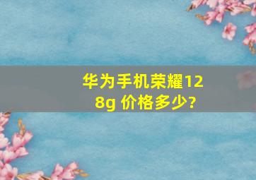 华为手机荣耀128g 价格多少?