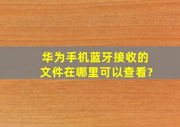 华为手机蓝牙接收的文件在哪里可以查看?