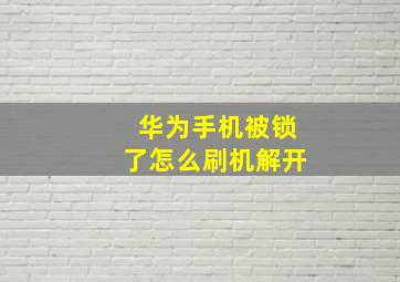 华为手机被锁了怎么刷机解开