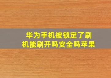 华为手机被锁定了刷机能刷开吗安全吗苹果