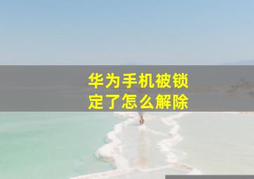 华为手机被锁定了怎么解除