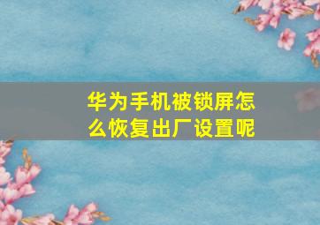 华为手机被锁屏怎么恢复出厂设置呢