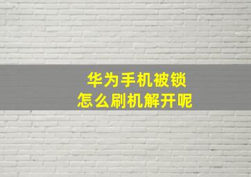 华为手机被锁怎么刷机解开呢