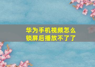 华为手机视频怎么锁屏后播放不了了