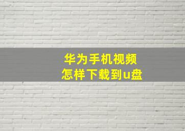 华为手机视频怎样下载到u盘