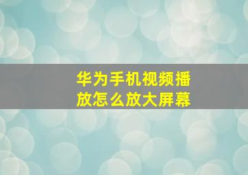 华为手机视频播放怎么放大屏幕