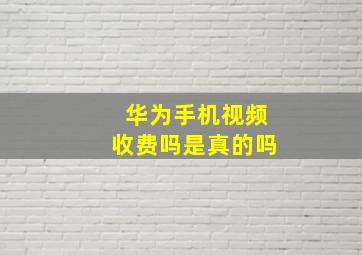 华为手机视频收费吗是真的吗