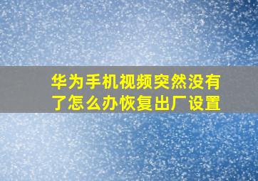 华为手机视频突然没有了怎么办恢复出厂设置