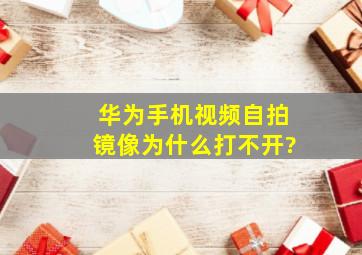 华为手机视频自拍镜像为什么打不开?