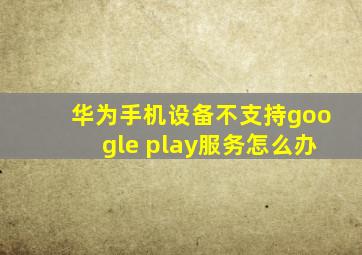 华为手机设备不支持google play服务怎么办