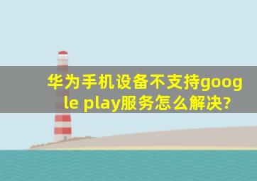 华为手机设备不支持google play服务怎么解决?