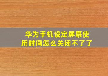 华为手机设定屏幕使用时间怎么关闭不了了