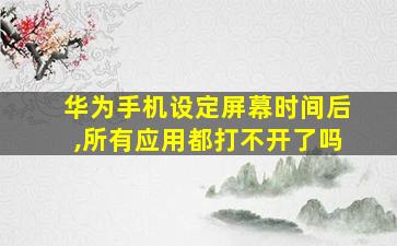 华为手机设定屏幕时间后,所有应用都打不开了吗