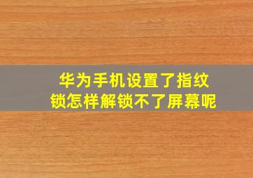 华为手机设置了指纹锁怎样解锁不了屏幕呢