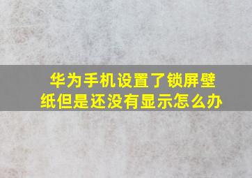 华为手机设置了锁屏壁纸但是还没有显示怎么办