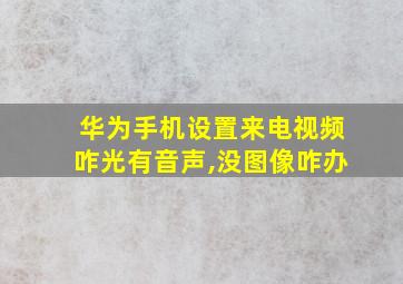 华为手机设置来电视频咋光有音声,没图像咋办