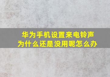 华为手机设置来电铃声为什么还是没用呢怎么办