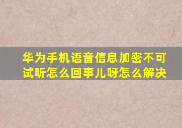 华为手机语音信息加密不可试听怎么回事儿呀怎么解决