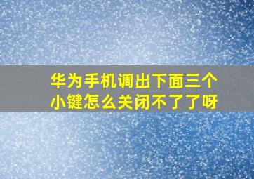 华为手机调出下面三个小键怎么关闭不了了呀