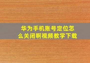 华为手机账号定位怎么关闭啊视频教学下载