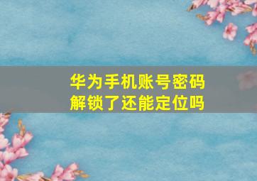 华为手机账号密码解锁了还能定位吗