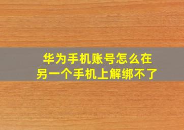 华为手机账号怎么在另一个手机上解绑不了