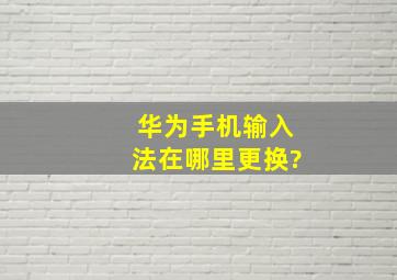 华为手机输入法在哪里更换?