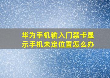 华为手机输入门禁卡显示手机未定位置怎么办