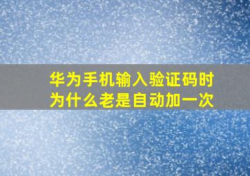 华为手机输入验证码时为什么老是自动加一次